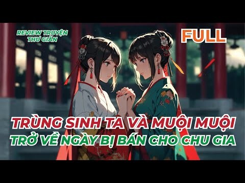 FULL | TRÙNG SINH TA VÀ MUỘI MUỘI TRỞ VỀ NGÀY BỊ BÁN CHO CHU GIA | REVIEW TRUYỆN THƯ GIÃN