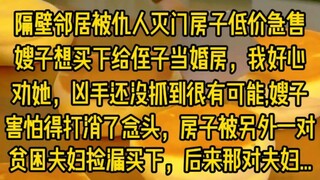 隔壁邻居被仇人灭门房子低价急售,嫂子想买下给侄子当婚房,我好心劝她,凶手还没抓到很有可能会返回案发现场,嫂子害怕得打消了念头,房子被另外一对贫困夫妇捡漏买下,后