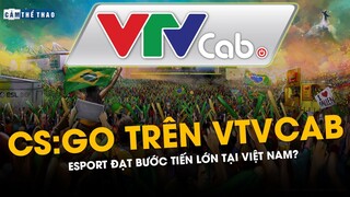 CS:GO TRÊN VTVCAB | ESPORTS CÓ BƯỚC TIẾN LỚN TẠI VIỆT NAM?