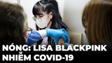 Nóng: Lisa (BLACKPINK) dương tính với Covid-19 😭😭😭