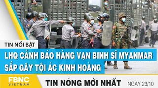 Tin mới nhất 23/10 | LHQ cảnh báo hàng vạn binh sĩ Myanmar sắp gây tội ác kinh hoàng | FBNC