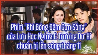Phim "Khi Bóng Đêm Gợn Sóng" của Lưu Học Nghĩa & Trương Dư Hi chuẩn bị lên sóng tháng 11