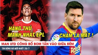 TIN NÓNG BÓNG ĐÁ 28/7| MU nổ bom tấn lúc 1h sáng - Messi "quay xe", Barca ôm hận