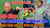 CỰC NÓNG: THỦ MÔN FILIP NGUYỄN CHÍNH THỨC NHẬP TỊCH THÀNH CÔNG, THẦY PARK GỌI LÊN ĐTVN ĐÁ AFF CUP