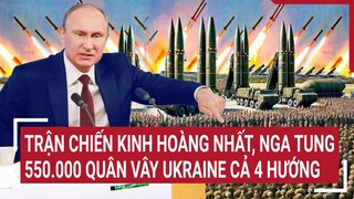 Tin thế giới: Trận chiến kinh hoàng nhất, Nga tung 550.000 quân vây Ukraine cả 4 hướng