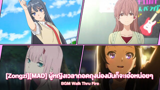 [Zongzi][MAD] ผู้หญืงเวลาถอดถึงน่องมันก็จะเอ๋อหน่อยๆ BGM Walk Thru Fire