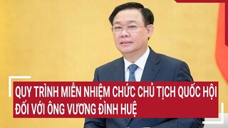 Quy trình miễn nhiệm chức Chủ tịch Quốc hội đối với ông Vương Đình Huệ | Tin nóng