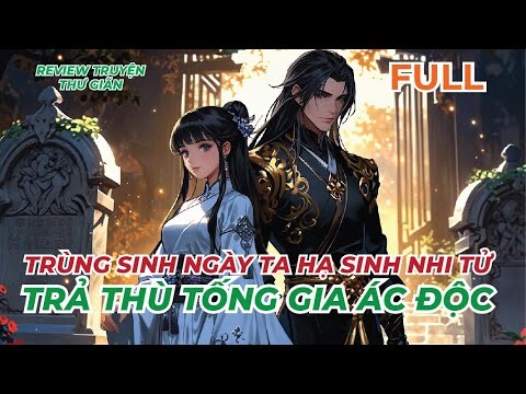 FULL | TRÙNG SINH NGÀY TA HẠ SINH NHI TỬ - TRẢ THÙ TỐNG GIA ÁC ĐỘC | REVIEW TRUYỆN THƯ GIÃN