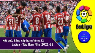 BẢNG XẾP HẠNG & KẾT QUẢ VÒNG 32 GIẢI VĐQG TÂY BAN NHA LALIGA 21/22, LỊCH THI ĐẤU VÒNG 33