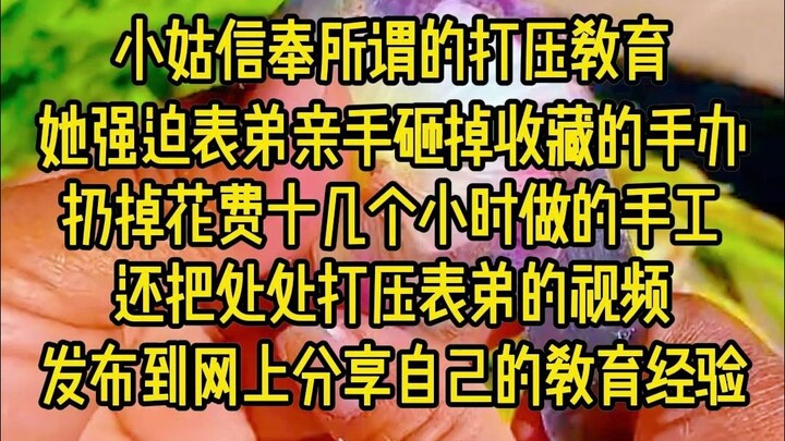 小姑信奉所谓的打压教育，她强迫表弟亲手砸掉收藏的手办，扔掉花费几十个小时做的手工，还把处处打压表弟的视频发布到网上分享自己的教育经验,真是绝了!!