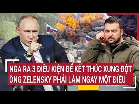 Thời sự quốc tế: Nga ra 3 điều kiện để kết thúc xung đột, ông Zelensky phải làm ngay một điều