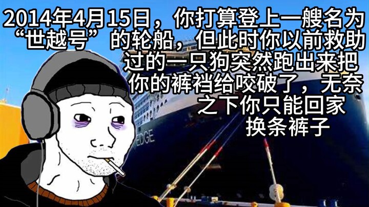 2014年4月15日，你打算登上一艘名为“世越号”的轮船，但此时你以前救助过的一只狗突然跑出来把你的裤裆给咬破了，无奈之下你只能回家换条裤子