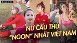 Rớt dãi với nữ cầu thủ "XINH NHẤT VIỆT NAM" Ai cũng phải trầm trồ