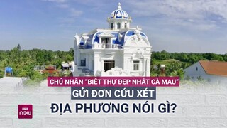 Chủ nhân “biệt thự đẹp nhất Cà Mau” gửi đơn xin cứu xét: Địa phương nói gì? | VTC Now