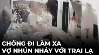 Chồng còng lưng đi làm xa, soi cam thấy vợ ở nhà nhún nhảy với trai lạ trên sofa phòng khách