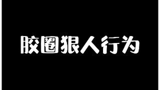 胶圈狠人行为！！看你能忍到第几条？！