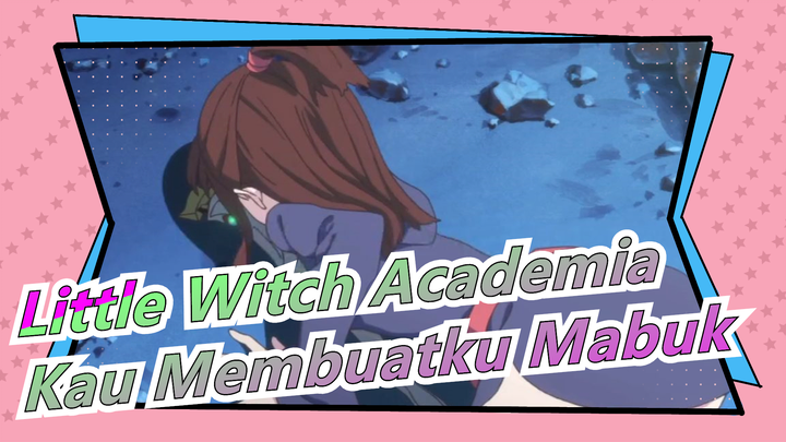 Little Witch Academia | [Menyedihkan / Cerita / AMV] Kau Membuatku Mabuk.