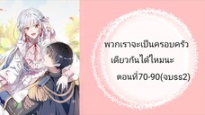 พวกเราจะเป็นครอบครัวเดียวกันได้ไหมนะตอนที่ 70-90 (จบss2)