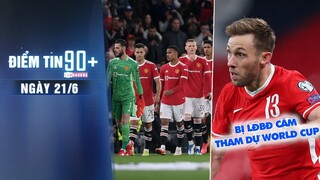 Điểm tin 90+ ngày 21/6 | MU bị hắt hủi trên TTCN; Cầu thủ Ba Lan bị cấm dự World Cup