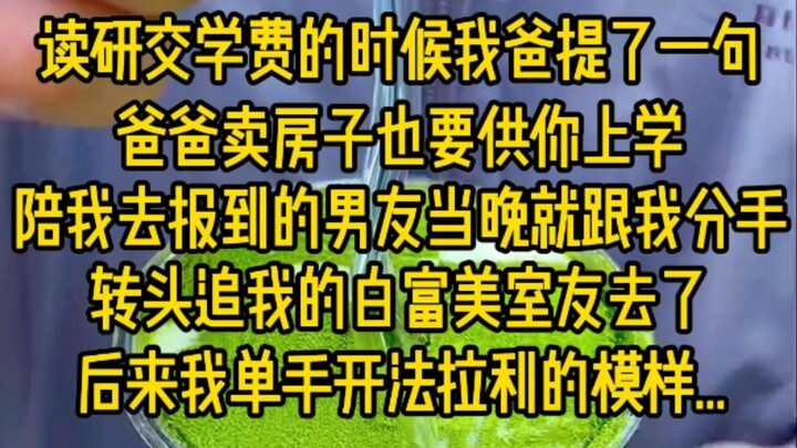 读研交学费的时候，我爸提了一句，爸爸卖房子也要供你上学，怎知道陪我去报到的男友当晚就跟我分手，转头追我的白富美室友去了，后来我单手开法拉利的模样