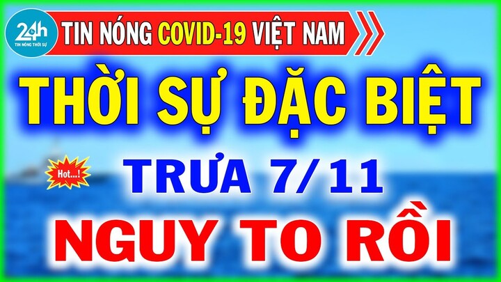 Tin Nóng Covid-19 Mới Nhất Trưa Ngày 7/11 | Dịch Virus Corona Việt Nam Hôm Nay