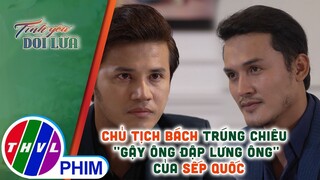 Chủ tịch Bách trúng chiêu ''gậy ông đập lưng ông'' của sếp Quốc | TÌNH YÊU DỐI LỪA - TẬP 26