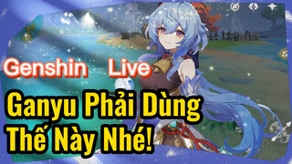 [Genshin, Live] Ganyu Phải Dùng Thế Này Nhé!