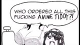 WHO ORDERED ALL THIS FUCKING ANIME TIT-