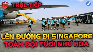 🔴Trực Tiếp ĐTVN đi Singapore: Toàn Đội Tươi như Hoa Sẵn Sàng Chinh Phục AFF CUP 2021