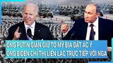 Ông Putin giận giữ tố Mỹ bịa đặt ác ý; Ông Biden chỉ thị liên lạc trực tiếp ngoại giao với Nga