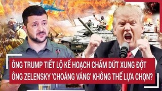 Ông Trump tiết lộ kế hoạch chấm dứt xung đột, ông Zelensky "choáng váng" không thể lựa chọn?