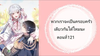 พวกเราจะเป็นครอบครัวเดียวกันได้ไม่นะ ตอนที่ 121