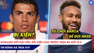 Tin bóng đá trưa 9/9: Ronaldo bị Kiện trước ngày ra mắt MU, Neymar từ chối Barca để đợi Messi đếnPSG