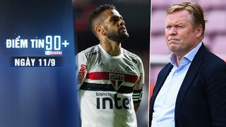 Điểm tin 90+ ngày 11/9|Dani Alves rời Sao Paulo vì nợ lương;Koeman tố lãnh đạo Barca thiếu tôn trọng