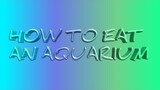 HOW TO EAT AN AQUARIUM.