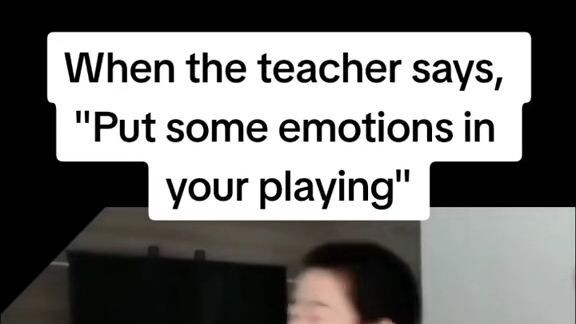 when the teacher says put some emotions in your playing