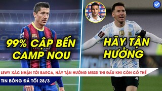 TIN BÓNG ĐÁ TỐI 28/3| LEWY 99% CẬP BẾN COMP NOU, HÃY TẬN HƯỞNG TỪNG PHÚT GIÂY MESSI CÒN THI ĐẤU