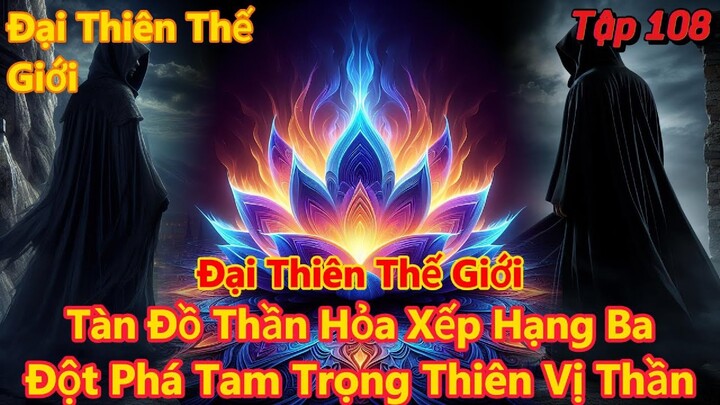 Đại Thiên Thế Giới Tập 108 | Đột Phá Tam Trọng thiên vị thần, tàn đồ thần hỏa | 15 Phút Review