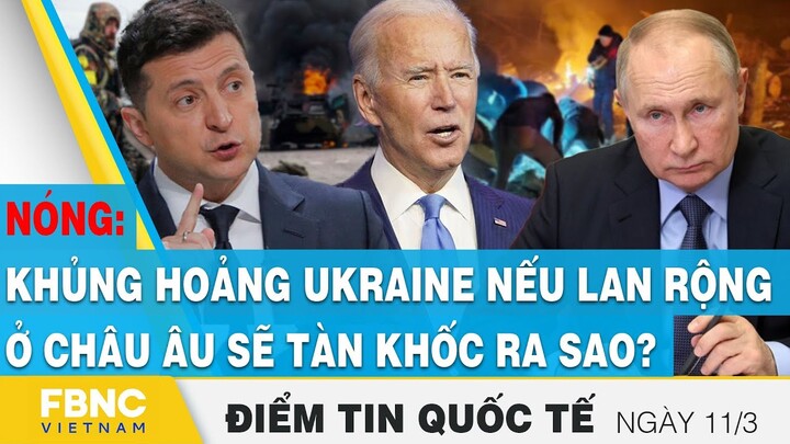 Tin quốc tế nóng 11/3 | Khủng hoảng Ukraine nếu lan rộng ở châu Âu sẽ tàn khốc ra sao | FBNC