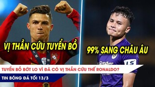 TIN BÓNG ĐÁ TỐI 13/3:Tuyển Bồ bớt lo vì đã có Vị thần cứu thế Ronaldo? 99% Quang Hải sẽ sang Châu Âu