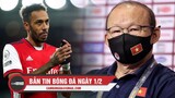 Bản tin Bóng Đá ngày 1/2 | Aubameyang tiến sát Barcelona; HLV Park chốt danh sách đấu Trung Quốc