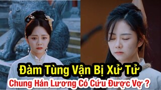 Cẩm Tâm Tựa Ngọc: Đàm Tùng Vận bị xử tử - Chung Hán Lương có cứu được vợ hay không?