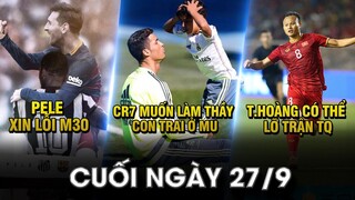 BẢN TIN CUỐI NGÀY 27/9 |CR7 MUỐN LÀM THẦY CON TRAI Ở MU- PELE XIN LỖI M30- T.HOÀNG CÓ THỂ LỠ TRẬN TQ