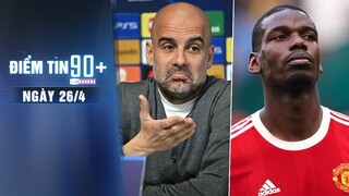 Điểm tin 90+ ngày 26/4 | Pep cảnh báo về hiểm họa của Real Madrid; Pogba đếm ngày rời M.U