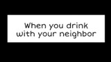When you drink with your neighbor 🤨
