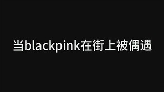 【在街上偶遇BLACKPINK是什么感受】