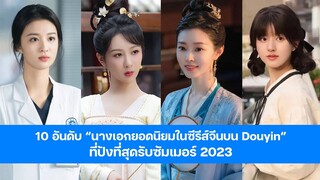 10 อันดับ “นางเอกยอดนิยมในซีรีส์จีนบน Douyin” ที่ปังรับซัมเมอร์ 2023