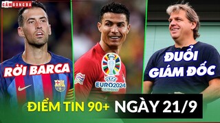 Điểm tin tối 21/9 | Busquets rời Barca sau 20 năm; CR7 dự Euro năm 39 tuổi; Giám đốc Chelsea bị đuổi