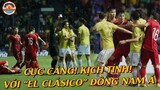 El Clásico Đông Nam Á "GẮT, CĂNG THẲNG, KỊCH TÍNH, NÓNG" Còn Hơn El Clásico "Real vs Barca"