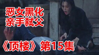 【脑弟】复仇爽剧《顶楼》15集，太狗血！恶女惨遭吊打一无所有，为求上位，竟亲手弑父！